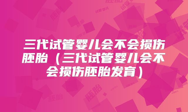 三代试管婴儿会不会损伤胚胎(三代试管婴儿会不会损伤胚胎发育)