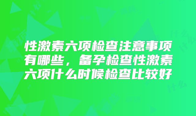 性激素六项检查注意事项有哪些,备孕检查性激素六项什么时候检查比较好