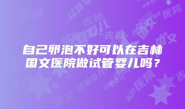 自己卵泡不好可以在吉林国文医院做试管婴儿吗?