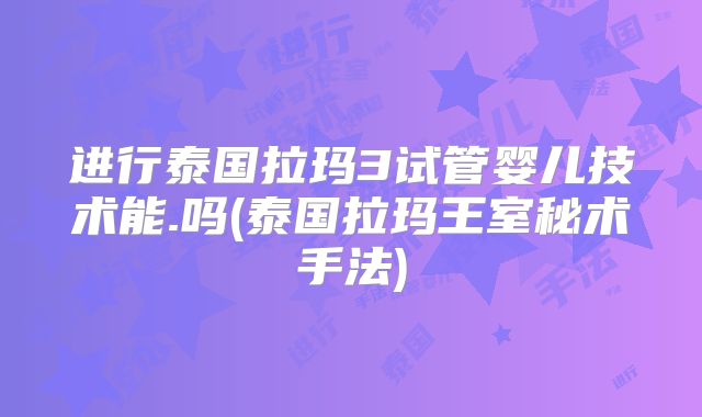 进行泰国拉玛3试管婴儿技术能.吗(泰国拉玛王室秘术手法)