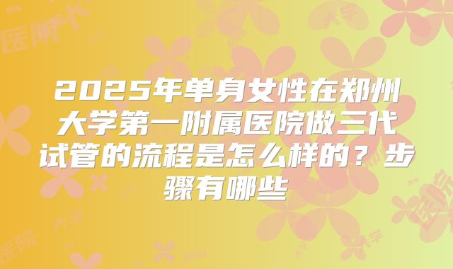 2025年单身女性在郑州大学第一附属医院做三代试管的流程是怎么样的？步骤有哪些