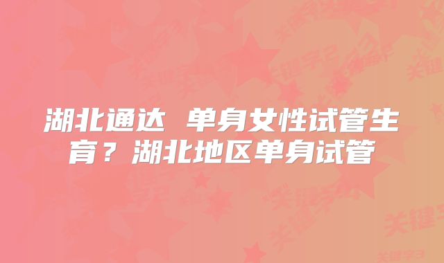 湖北通达 单身女性试管生育？湖北地区单身试管