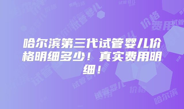 哈尔滨第三代试管婴儿价格明细多少!真实费用明细!