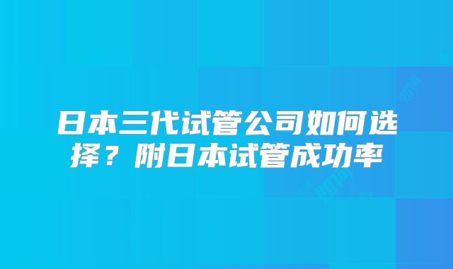 日本三代试管公司如何选择？附日本试管成功率