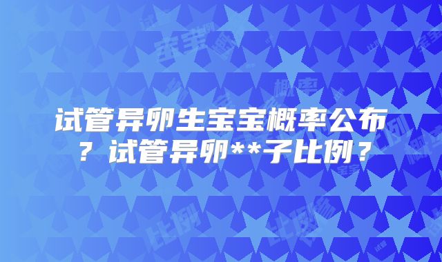 试管异卵生宝宝概率公布?试管异卵**子比例?