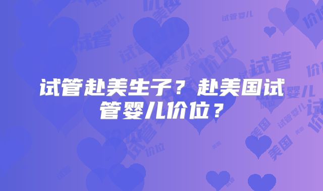 试管赴美生子?赴美国试管婴儿价位?