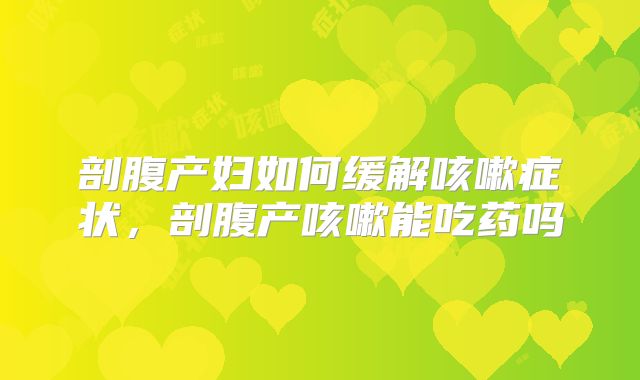 剖腹产妇如何缓解咳嗽症状，剖腹产咳嗽能吃药吗