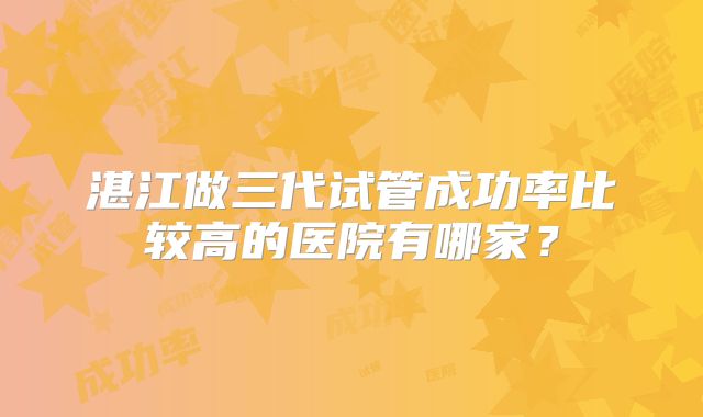湛江做三代试管成功率比较高的医院有哪家？