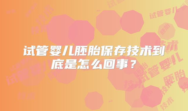 试管婴儿胚胎保存技术到底是怎么回事?
