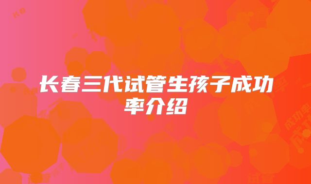 长春三代试管生孩子成功率介绍