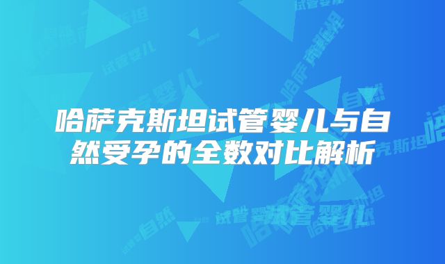 哈萨克斯坦试管婴儿与自然受孕的全数对比解析