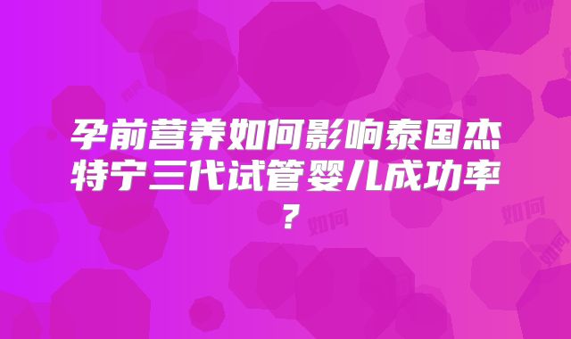 孕前营养如何影响泰国杰特宁三代试管婴儿成功率？