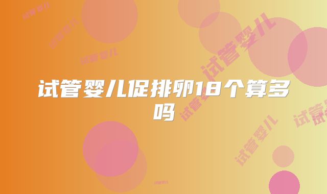 试管婴儿促排卵18个算多吗