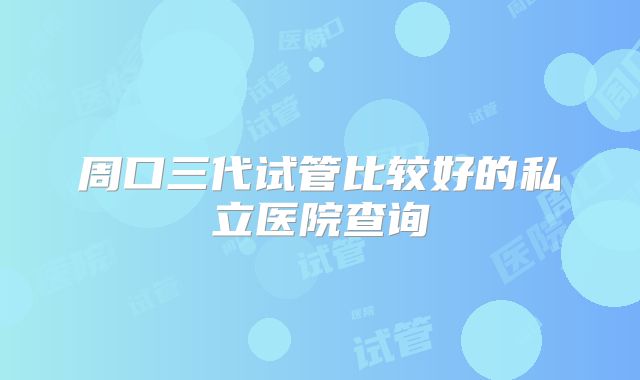 周口三代试管比较好的私立医院查询