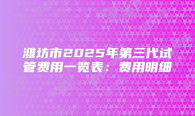 潍坊市2025年第三代试管费用一览表：费用明细