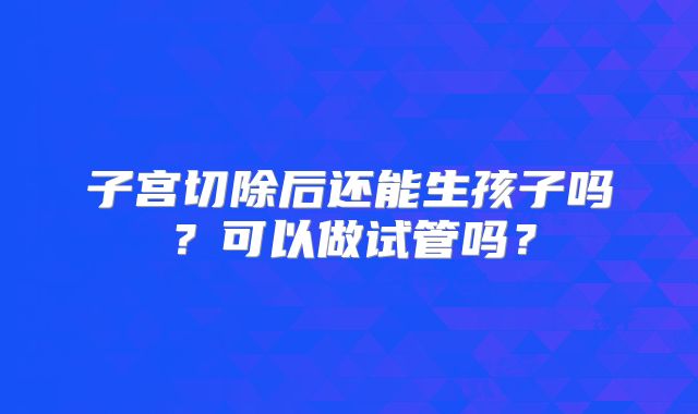 子宫切除后还能生孩子吗?可以做试管吗?