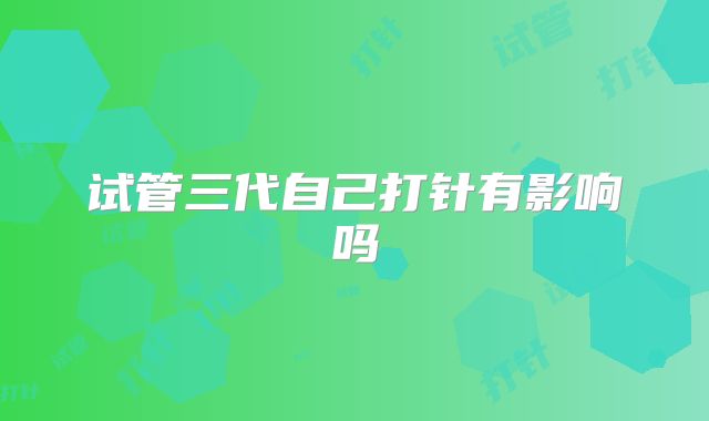 试管三代自己打针有影响吗