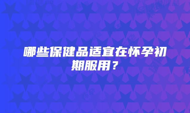 哪些保健品适宜在怀孕初期服用？