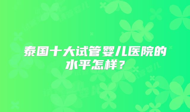 泰国十大试管婴儿医院的水平怎样？