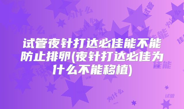 试管夜针打达必佳能不能防止排卵(夜针打达必佳为什么不能移植)