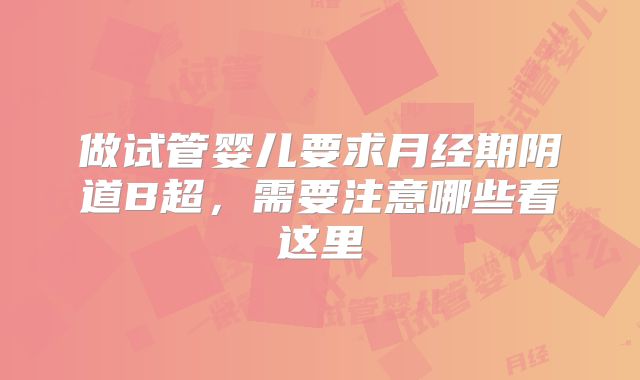 做试管婴儿要求月经期阴道B超，需要注意哪些看这里