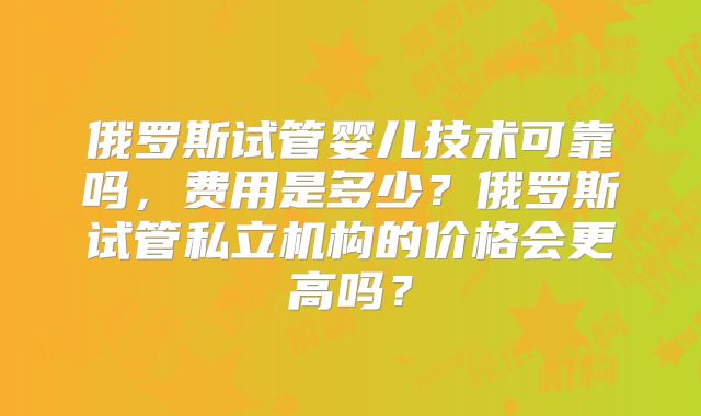 俄罗斯试管婴儿技术可靠吗,费用是多少?俄罗斯试管私立机构的价格会更高吗?