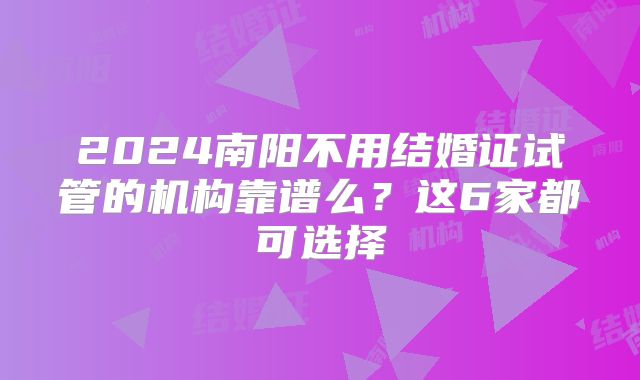 2024南阳不用结婚证试管的机构靠谱么?这6家都可选择
