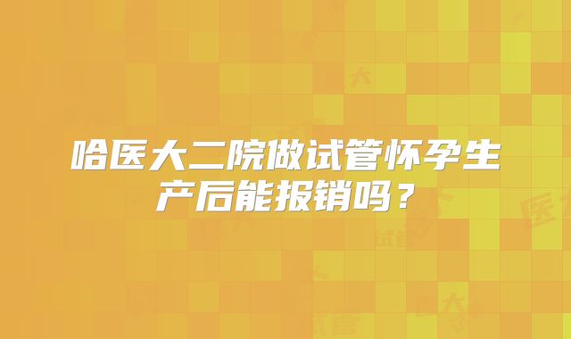 哈医大二院做试管怀孕生产后能报销吗？