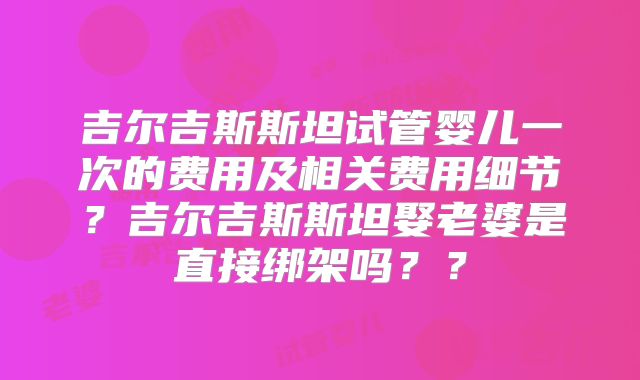 吉尔吉斯斯坦试管婴儿一次的费用及相关费用细节？吉尔吉斯斯坦娶老婆是直接绑架吗？？