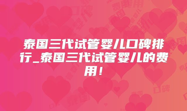 泰国三代试管婴儿口碑排行_泰国三代试管婴儿的费用!