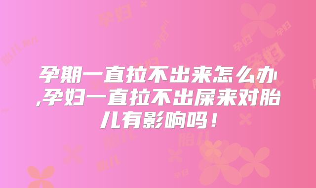孕期一直拉不出来怎么办,孕妇一直拉不出屎来对胎儿有影响吗!