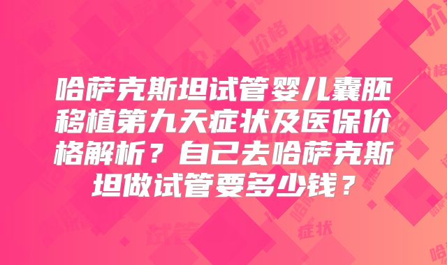 哈萨克斯坦试管婴儿囊胚移植第九天症状及医保价格解析？自己去哈萨克斯坦做试管要多少钱？