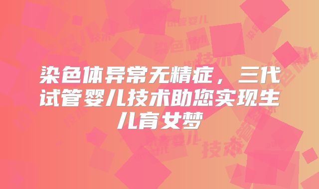 染色体异常无精症，三代试管婴儿技术助您实现生儿育女梦