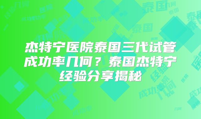 杰特宁医院泰国三代试管成功率几何？泰国杰特宁经验分享揭秘