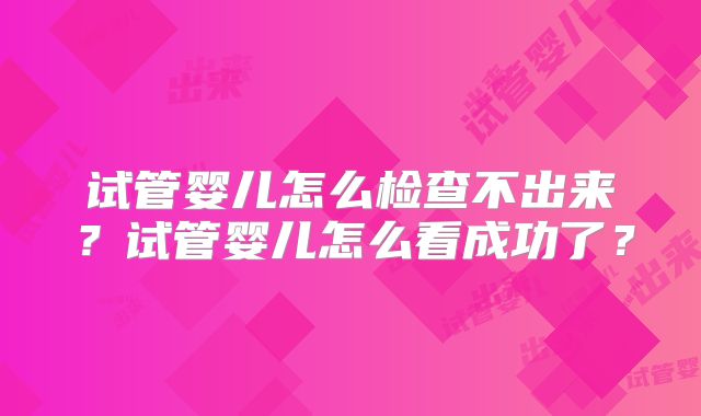 试管婴儿怎么检查不出来？试管婴儿怎么看成功了？
