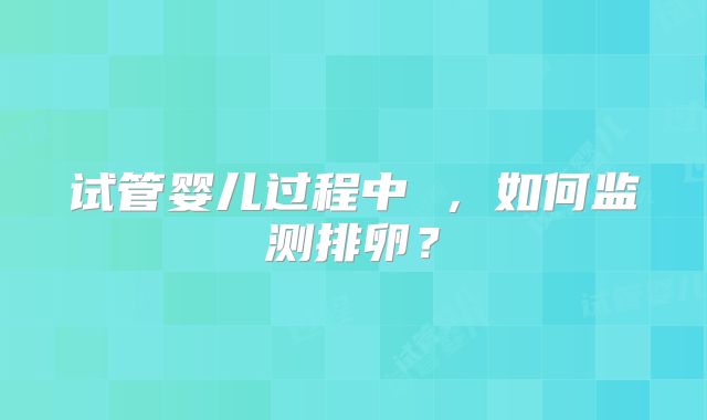 试管婴儿过程中 ,如何监测排卵?