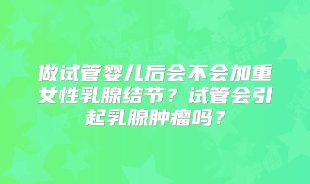 做试管婴儿后会不会加重女性乳腺结节？试管会引起乳腺肿瘤吗？