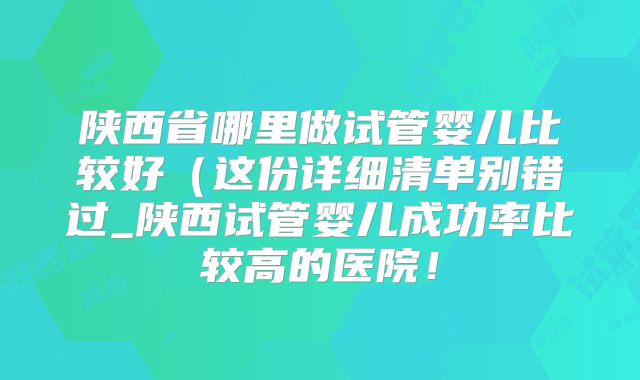陕西省哪里做试管婴儿比较好(这份详细清单别错过_陕西试管婴儿成功率比较高的医院!