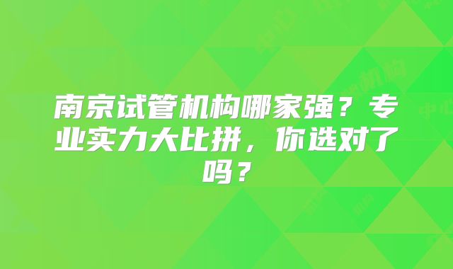 南京试管机构哪家强?专业实力大比拼,你选对了吗?