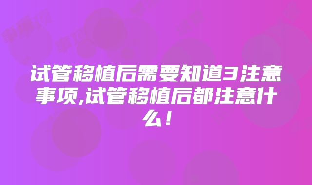 试管移植后需要知道3注意事项,试管移植后都注意什么！
