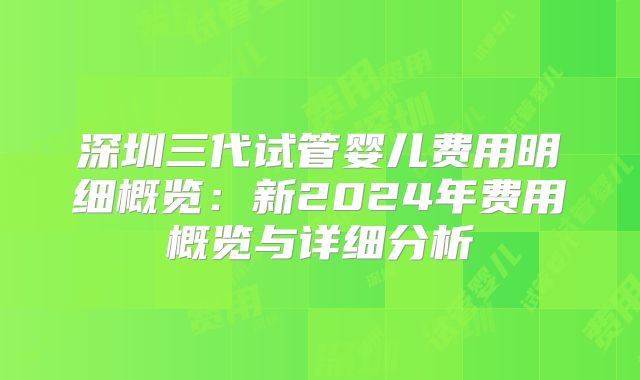 深圳三代试管婴儿费用明细概览:新2024年费用概览与详细分析