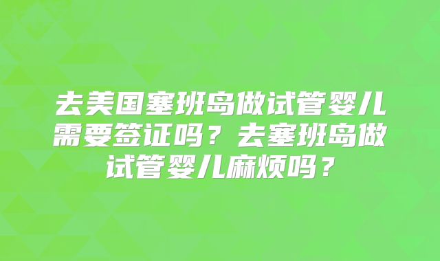 去美国塞班岛做试管婴儿需要签证吗?去塞班岛做试管婴儿麻烦吗?