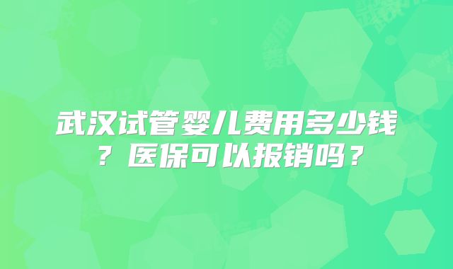 武汉试管婴儿费用多少钱？医保可以报销吗？