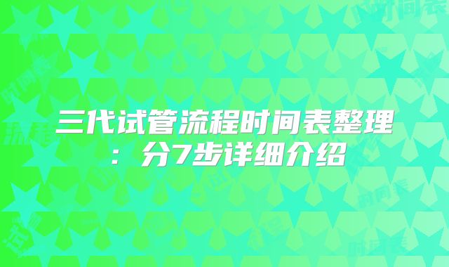 三代试管流程时间表整理:分7步详细介绍