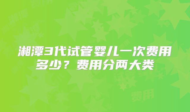 湘潭3代试管婴儿一次费用多少？费用分两大类