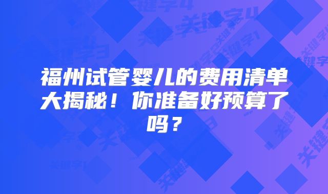 福州试管婴儿的费用清单大揭秘！你准备好预算了吗？