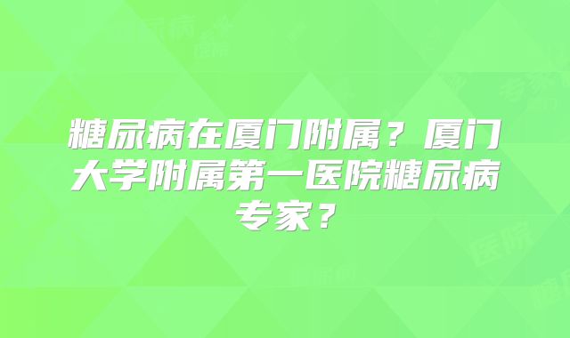 糖尿病在厦门附属？厦门大学附属第一医院糖尿病专家？