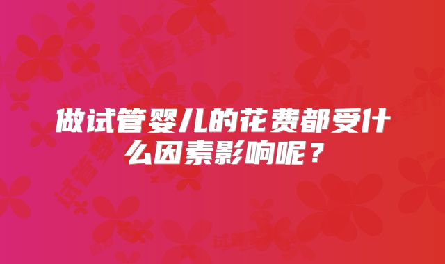 做试管婴儿的花费都受什么因素影响呢?