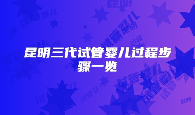 昆明三代试管婴儿过程步骤一览