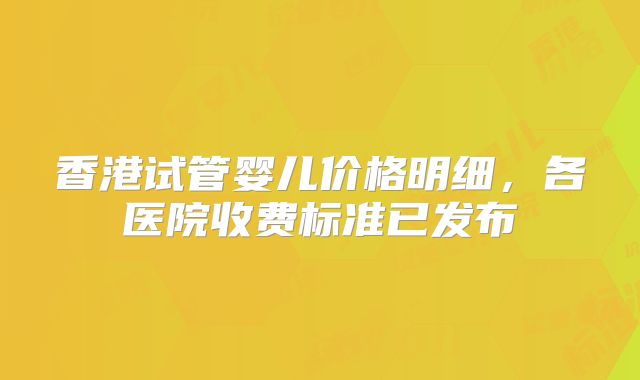 香港试管婴儿价格明细，各医院收费标准已发布